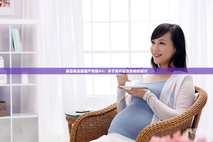 国产麻豆剧传媒精品国产aV国产麻豆剧传媒精品盛宴，AV领域的新篇章